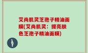 艾尚肌灵芝孢子精油面膜(艾尚肌灵：提亮肤色芝孢子精油面膜)