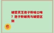 破壁灵芝孢子粉啥口味？孢子粉破壳与破壁区别