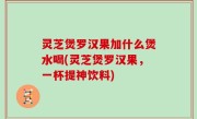 灵芝煲罗汉果加什么煲水喝(灵芝煲罗汉果，一杯提神饮料)
