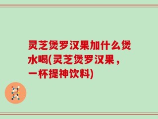 灵芝煲罗汉果加什么煲水喝(灵芝煲罗汉果，一杯提神饮料)