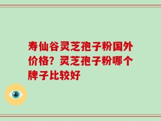寿仙谷灵芝孢子粉国外价格？灵芝孢子粉哪个牌子比较好