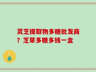 灵芝提取物多糖批发商？芝草多糖多钱一盒