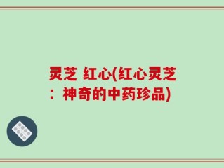 灵芝 红心(红心灵芝：神奇的中药珍品)