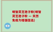 明智灵芝孢子粉(明智灵芝孢子粉 — 天然免疫力增强佳选)