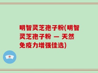 明智灵芝孢子粉(明智灵芝孢子粉 — 天然免疫力增强佳选)