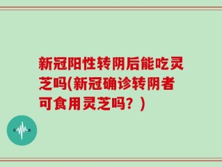 新冠阳性转阴后能吃灵芝吗(新冠确诊转阴者可食用灵芝吗？)