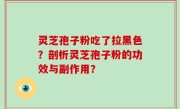 灵芝孢子粉吃了拉黑色？剖析灵芝孢子粉的功效与副作用？