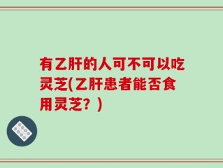 有乙肝的人可不可以吃灵芝(乙肝患者能否食用灵芝？)