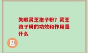 失眠灵芝孢子粉？灵芝孢子粉的功效和作用是什么