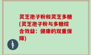 灵芝孢子粉和灵芝多糖(灵芝孢子粉与多糖综合效益：健康的双重保障)