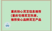 重庆放心灵芝信息推荐(重庆引爆灵芝热潮，推荐安心品牌灵芝产品