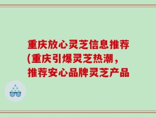重庆放心灵芝信息推荐(重庆引爆灵芝热潮，推荐安心品牌灵芝产品