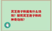 灵芝孢子粉酱有什么功效？探究灵芝孢子粉的神奇功效？