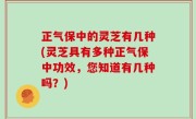 正气保中的灵芝有几种(灵芝具有多种正气保中功效，您知道有几种吗？)