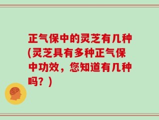 正气保中的灵芝有几种(灵芝具有多种正气保中功效，您知道有几种吗？)