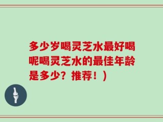 多少岁喝灵芝水最好喝呢喝灵芝水的最佳年龄是多少？推荐！)