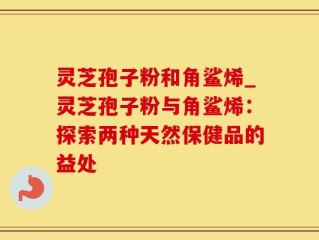 灵芝孢子粉和角鲨烯_灵芝孢子粉与角鲨烯：探索两种天然保健品的益处