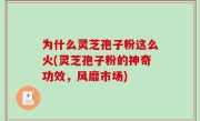 为什么灵芝孢子粉这么火(灵芝孢子粉的神奇功效，风靡市场)