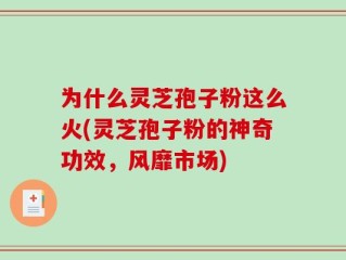 为什么灵芝孢子粉这么火(灵芝孢子粉的神奇功效，风靡市场)