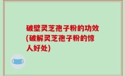 破壁灵芝孢子粉的功效(破解灵芝孢子粉的惊人好处)