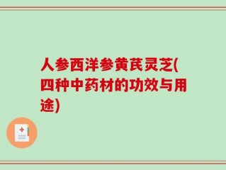 人参西洋参黄芪灵芝(四种中药材的功效与用途)
