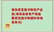 青岛灵芝孢子粉生产企业(青岛企业生产高品质灵芝孢子粉提升市场竞争力)