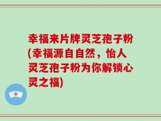 幸福来片牌灵芝孢子粉(幸福源自自然，怡人灵芝孢子粉为你解锁心灵之福)