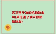 灵芝孢子油能抗脑缺血吗(灵芝孢子油可预防脑缺血)
