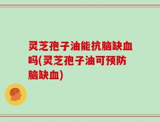灵芝孢子油能抗脑缺血吗(灵芝孢子油可预防脑缺血)