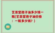 艺圣堂孢子油多少钱一瓶(艺圣堂孢子油价格：一瓶多少钱？)