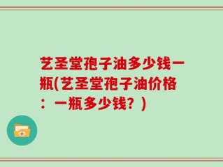 艺圣堂孢子油多少钱一瓶(艺圣堂孢子油价格：一瓶多少钱？)
