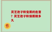 灵芝孢子粉变质的危害？灵芝孢子粉保质期多久