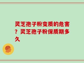 灵芝孢子粉变质的危害？灵芝孢子粉保质期多久
