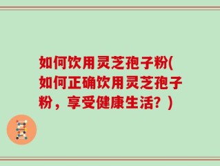 如何饮用灵芝孢子粉(如何正确饮用灵芝孢子粉，享受健康生活？)