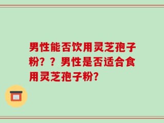 男性能否饮用灵芝孢子粉？？男性是否适合食用灵芝孢子粉？