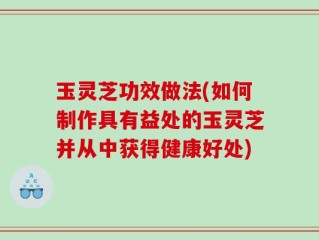 玉灵芝功效做法(如何制作具有益处的玉灵芝并从中获得健康好处)