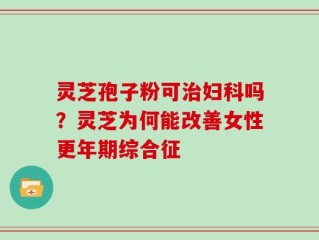 灵芝孢子粉可治妇科吗？灵芝为何能改善女性更年期综合征