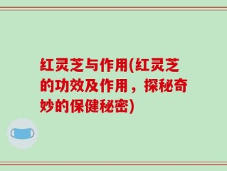 红灵芝与作用(红灵芝的功效及作用，探秘奇妙的保健秘密)