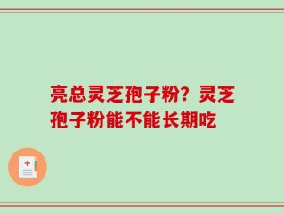 亮总灵芝孢子粉？灵芝孢子粉能不能长期吃