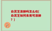 白灵芝清肺吗怎么吃(白灵芝如何食用可清肺？)