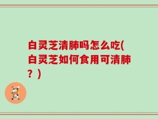白灵芝清肺吗怎么吃(白灵芝如何食用可清肺？)