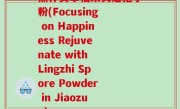 焦作卖幸福来灵芝孢子粉(Focusing on Happiness Rejuvenate with Lingzhi Spore Powder in Jiaozuo)