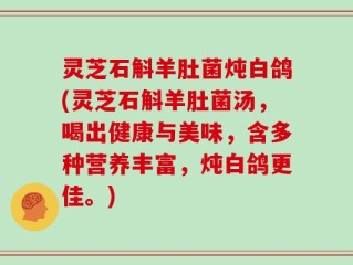 灵芝石斛羊肚菌炖白鸽(灵芝石斛羊肚菌汤，喝出健康与美味，含多种营养丰富，炖白鸽更佳。)
