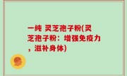 一纯 灵芝孢子粉(灵芝孢子粉：增强免疫力，滋补身体)