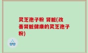 灵芝孢子粉 肾脏(改善肾脏健康的灵芝孢子粉)