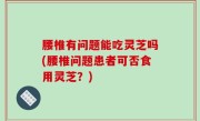 腰椎有问题能吃灵芝吗(腰椎问题患者可否食用灵芝？)