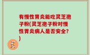 有慢性胃炎能吃灵芝孢子粉(灵芝孢子粉对慢性胃炎病人是否安全？)