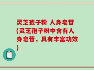 灵芝孢子粉 人身皂苷(灵芝孢子粉中含有人身皂苷，具有丰富功效)