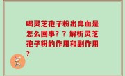 喝灵芝孢子粉出鼻血是怎么回事？？解析灵芝孢子粉的作用和副作用？