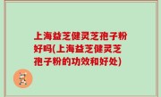 上海益芝健灵芝孢子粉好吗(上海益芝健灵芝孢子粉的功效和好处)